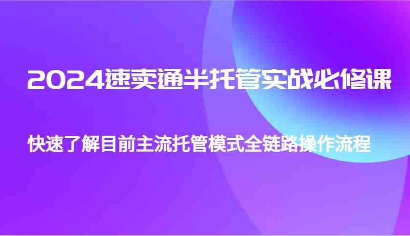 2024速卖通半托管从0到1实战必修课，帮助你快速了解目前主流托管模式全链路操作流程-玖哥网创