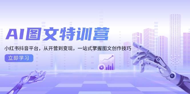 AI图文特训营：小红书抖音平台，从开营到变现，一站式掌握图文创作技巧-玖哥网创