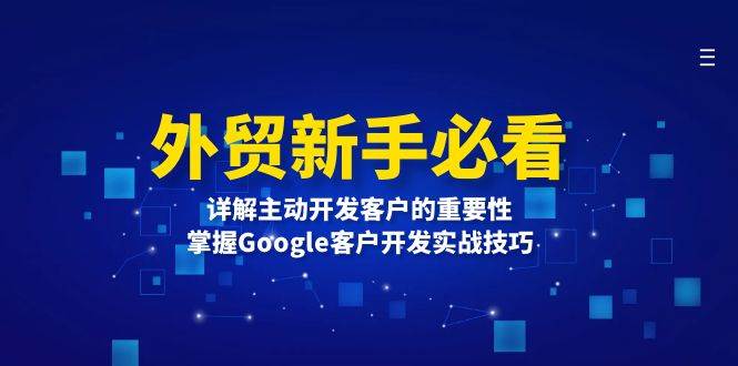 （13645期）外贸新手必看，详解主动开发客户的重要性，掌握Google客户开发实战技巧-玖哥网创