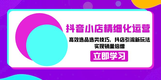 （13646期）抖音小店精细化运营：高效选品选类技巧，抖店引流新玩法，实现销量倍增-玖哥网创