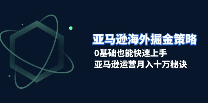 （13644期）亚马逊海外掘金策略，0基础也能快速上手，亚马逊运营月入十万秘诀-玖哥网创