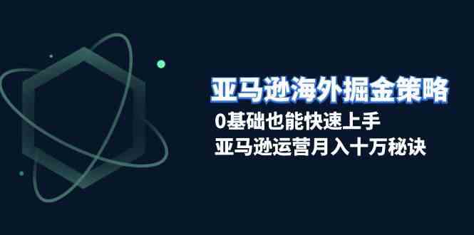 亚马逊海外掘金策略，0基础也能快速上手，亚马逊运营月入十万秘诀-玖哥网创