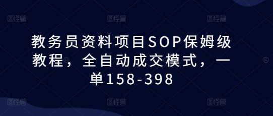 教务员资料项目SOP保姆级教程，全自动成交模式，一单158-398-玖哥网创