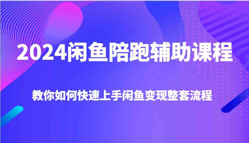 2024闲鱼陪跑辅助课程，教你如何快速上手闲鱼变现整套流程-玖哥网创