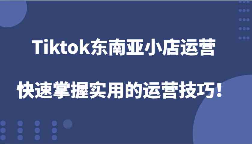 Tiktok东南亚小店运营，快速掌握实用的运营技巧！-玖哥网创