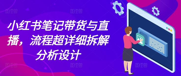 小红书笔记带货与直播，流程超详细拆解分析设计-玖哥网创