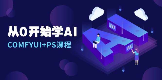 （13703期）从0开始学AI，COMFYUI+PS课程，安装详解/报错解决/图文创作/线稿控制/等等-玖哥网创
