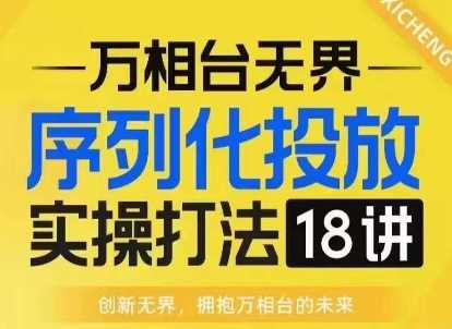 【万相台无界】序列化投放实操18讲线上实战班，淘系电商人的必修课-玖哥网创