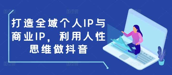 打造全域个人IP与商业IP，利用人性思维做抖音-玖哥网创