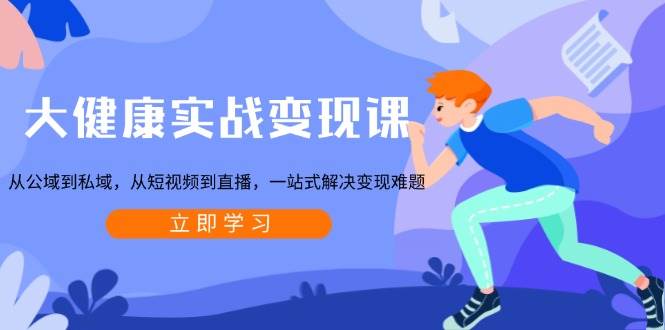 （13733期）大健康实战变现课：从公域到私域，从短视频到直播，一站式解决变现难题-玖哥网创