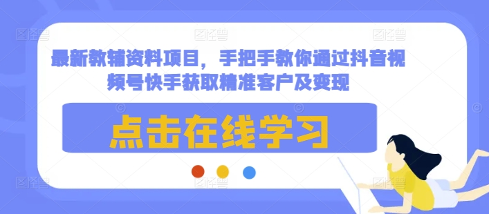 最新教辅资料项目，手把手教你通过抖音视频号快手获取精准客户及变现-玖哥网创