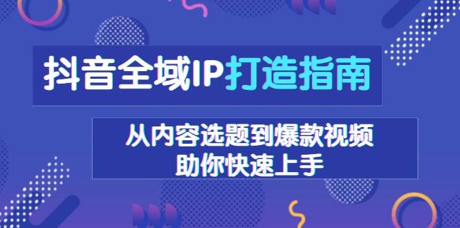 抖音全域IP打造指南，从内容选题到爆款视频，助你快速上手-玖哥网创