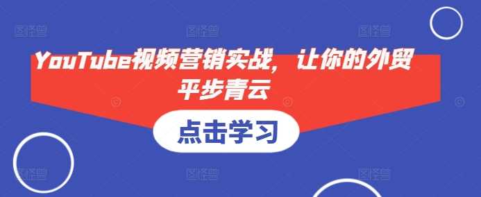 YouTube视频营销实战，让你的外贸平步青云-玖哥网创