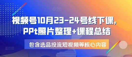 视频号10月23-24号线下课，PPt照片整理+课程总结，包含选品投流短视频等核心内容-玖哥网创