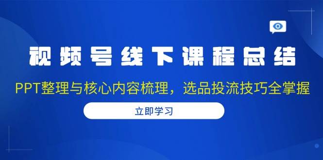 （13743期）视频号线下课程总结：PPT整理与核心内容梳理，选品投流技巧全掌握-玖哥网创
