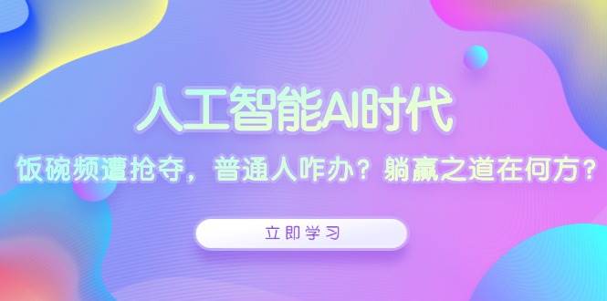 （13756期）人工智能AI时代，饭碗频遭抢夺，普通人咋办？躺赢之道在何方？-玖哥网创