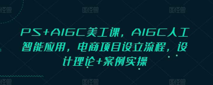 PS+AIGC美工课，AIGC人工智能应用，电商项目设立流程，设计理论+案例实操-玖哥网创