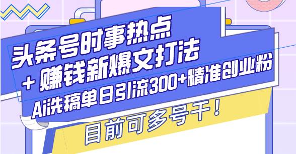 （13782期）头条号时事热点＋赚钱新爆文打法，Ai洗稿单日引流300+精准创业粉，目前…-玖哥网创