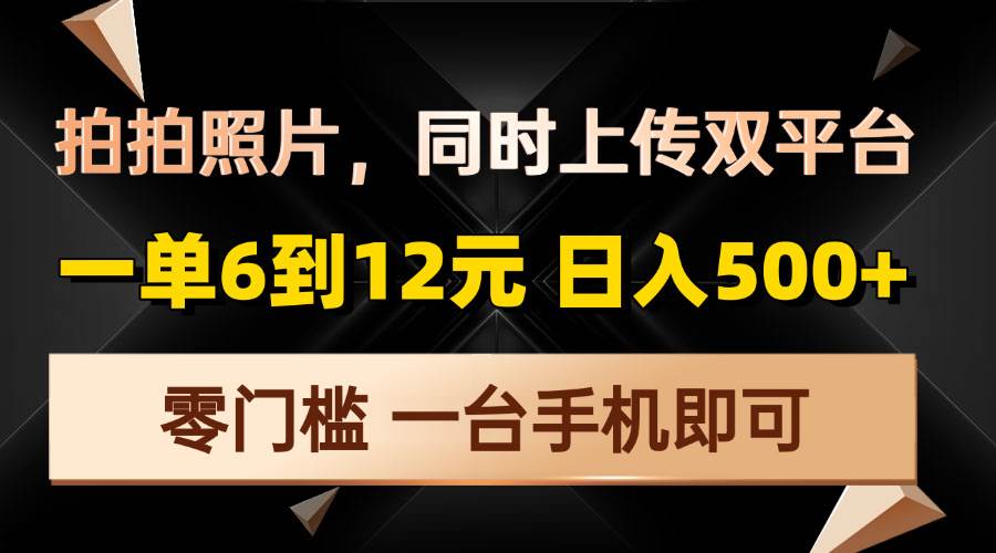（13783期）拍拍照片，同时上传双平台，一单6到12元，轻轻松松日入500+，零门槛，…-玖哥网创