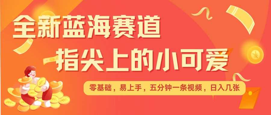 最新蓝海赛道，指尖上的小可爱，几分钟一条治愈系视频，日入几张，矩阵操作收益翻倍-玖哥网创