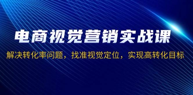 （13786期）电商视觉营销实战课，解决转化率问题，找准视觉定位，实现高转化目标-玖哥网创