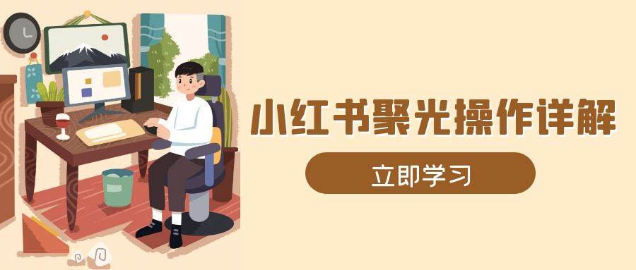 （13792期）小红书聚光操作详解，涵盖素材、开户、定位、计划搭建等全流程实操-玖哥网创