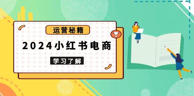 （13789期）2024小红书电商教程，从入门到实战，教你有效打造爆款店铺，掌握选品技巧-玖哥网创