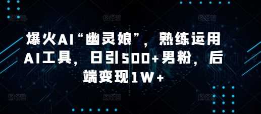 爆火AI“幽灵娘”，熟练运用AI工具，日引500+男粉，后端变现1W+【揭秘】-玖哥网创