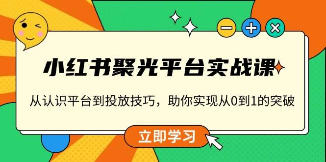 小红书聚光平台实战课，从认识平台到投放技巧，助你实现从0到1的突破-玖哥网创