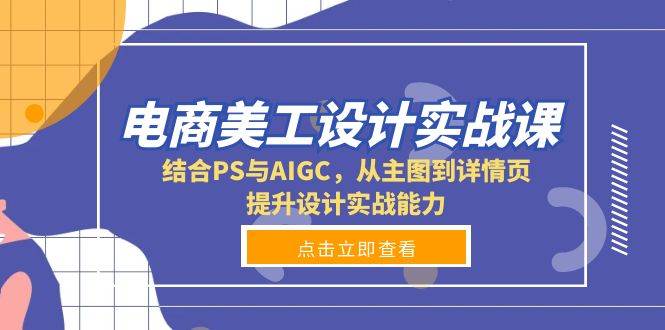 电商美工设计实战课，结合PS与AIGC，从主图到详情页，提升设计实战能力-玖哥网创