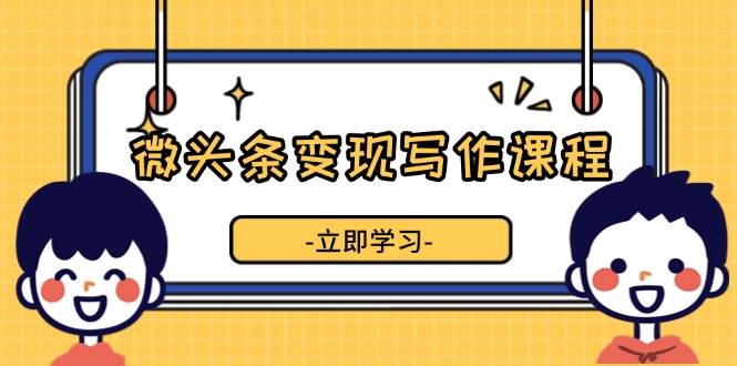 微头条变现写作课程，掌握流量变现技巧，提升微头条质量，实现收益增长-玖哥网创