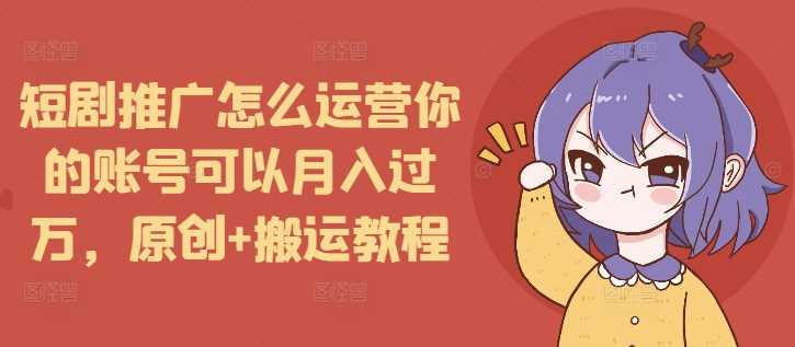 短剧推广怎么运营你的账号可以月入过万，原创+搬运教程-玖哥网创