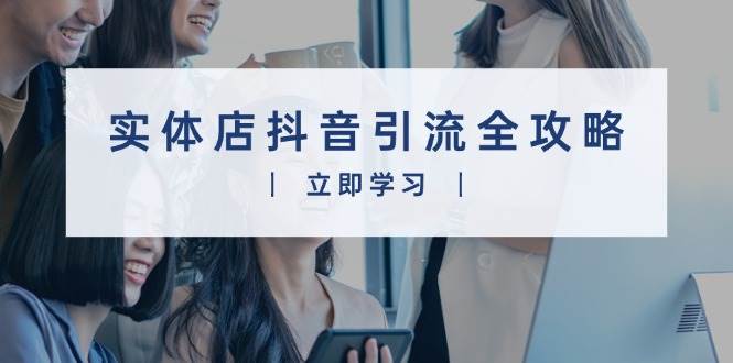 （13818期）实体店抖音引流全攻略，从视频制作到直播变现，打造火爆生意-玖哥网创