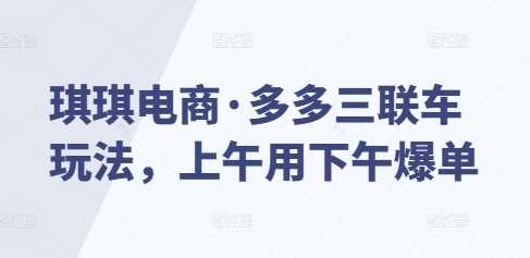 琪琪电商·多多三联车玩法，上午用下午爆单-玖哥网创