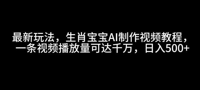 最新玩法，生肖宝宝AI制作视频教程，一条视频播放量可达千万，日入5张【揭秘】-玖哥网创