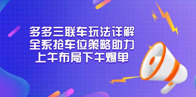 （13828期）多多三联车玩法详解，全系抢车位策略助力，上午布局下午爆单-玖哥网创