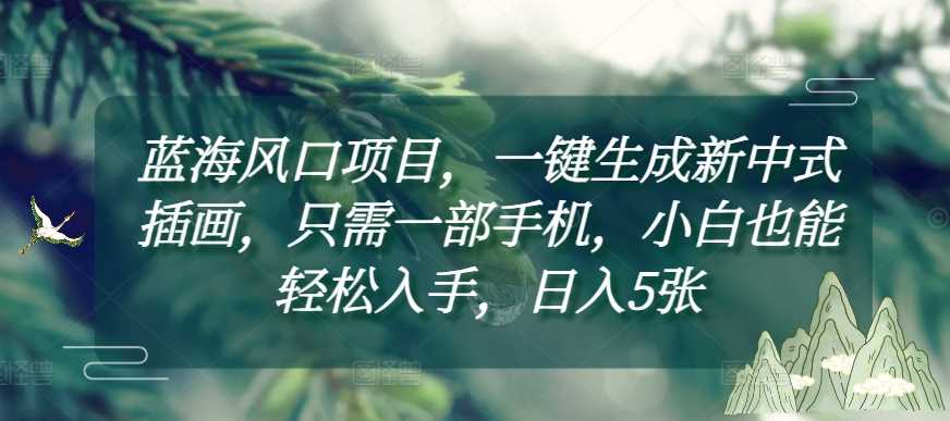蓝海风口项目，一键生成新中式插画，只需一部手机，小白也能轻松入手，日入5张附详细教程【揭秘】-玖哥网创