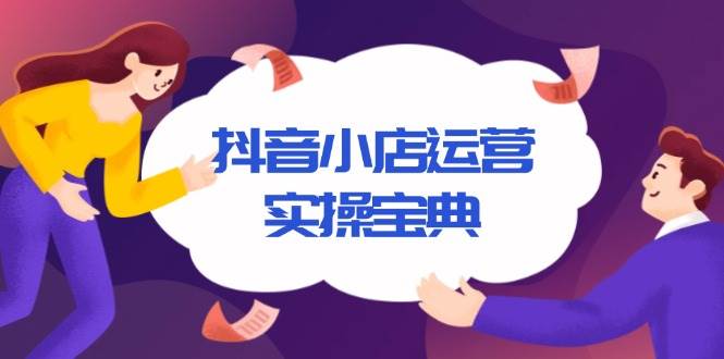 （13831期）抖音小店运营实操宝典，从入驻到推广，详解店铺搭建及千川广告投放技巧-玖哥网创