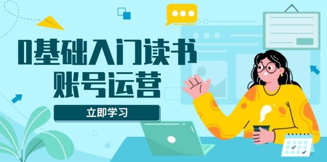 （13832期）0基础入门读书账号运营，系统课程助你解决素材、流量、变现等难题-玖哥网创