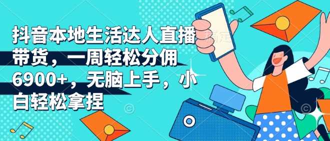 抖音本地生活达人直播带货，一周轻松分佣6900+，无脑上手，小白轻松拿捏【揭秘】-玖哥网创