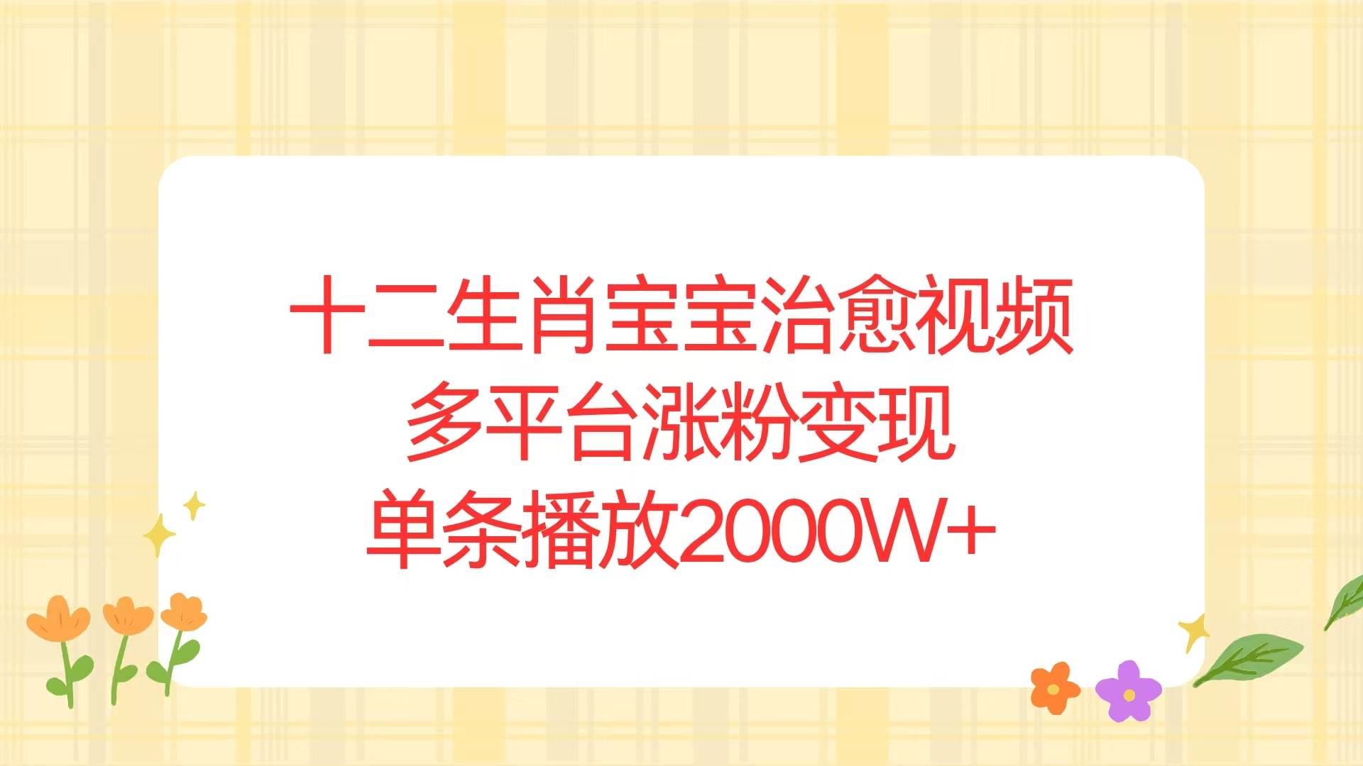 （13837期）十二生肖宝宝治愈视频，多平台涨粉变现，单条播放2000W+-玖哥网创