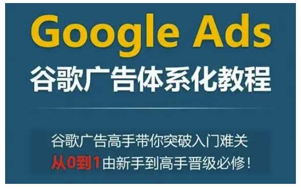 Google Ads谷歌广告体系化教程，谷歌广告高手带你突破入门难关，从0到1由新手到高手晋级必修-玖哥网创