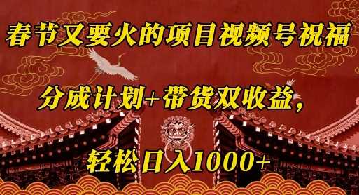 春节又要火的项目视频号祝福，分成计划+带货双收益，轻松日入几张【揭秘】-玖哥网创