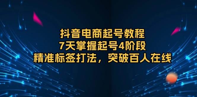 （13847期）抖音电商起号教程，7天掌握起号4阶段，精准标签打法，突破百人在线-玖哥网创