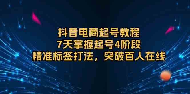 抖音电商起号教程，7天掌握起号4阶段，精准标签打法，突破百人在线-玖哥网创