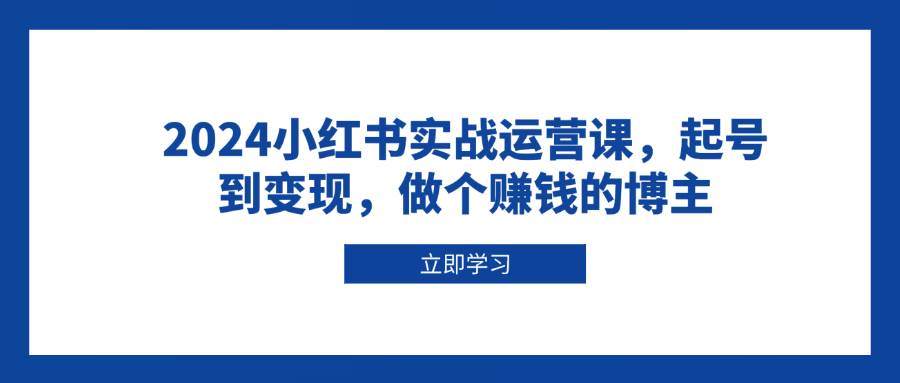 2024小红书实战运营课，起号到变现，做个赚钱的博主-玖哥网创