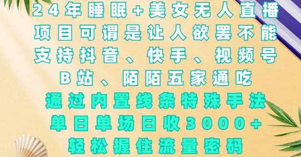 2024年睡眠+美女无人直播，通过内置线条特殊手法，单场日收3k+，轻松握住流量密码【揭秘】-玖哥网创