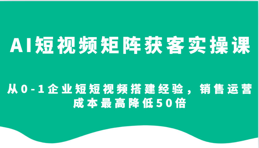 AI短视频矩阵获客实操课，从0-1企业短短视频搭建经验，销售运营成本最高降低50倍-玖哥网创