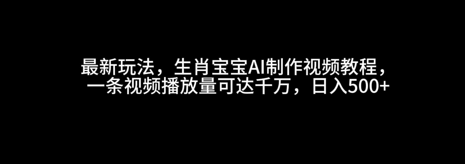 最新玩法，生肖宝宝AI制作视频教程，一条视频播放量可达千万，日入500+-玖哥网创