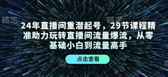 24年直播间重潜起号，29节课程精准助力玩转直播间流量爆流，从零基础小白到流量高手-玖哥网创